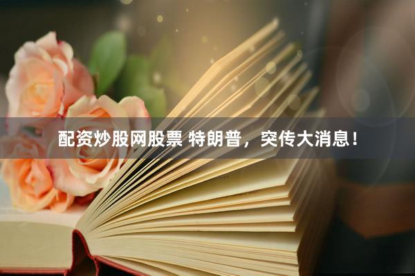 配资炒股网股票 特朗普，突传大消息！