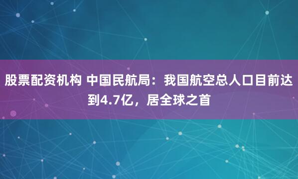 股票配资机构 中国民航局：我国航空总人口目前达到4.7亿，居全球之首