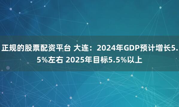 正规的股票配资平台 大连：2024年GDP预计增长5.5%左右 2025年目标5.5%以上