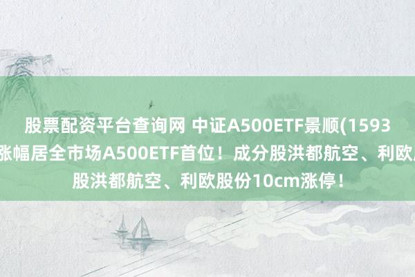 股票配资平台查询网 中证A500ETF景顺(159353)午后拉升，涨幅居全市场A500ETF首位！成分股洪都航空、利欧股份10cm涨停！