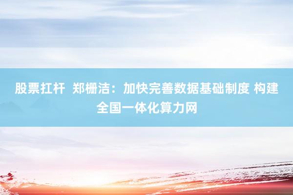 股票扛杆  郑栅洁：加快完善数据基础制度 构建全国一体化算力网