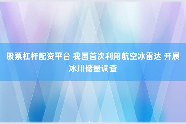 股票杠杆配资平台 我国首次利用航空冰雷达 开展冰川储量调查
