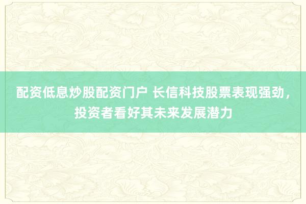 配资低息炒股配资门户 长信科技股票表现强劲，投资者看好其未来发展潜力