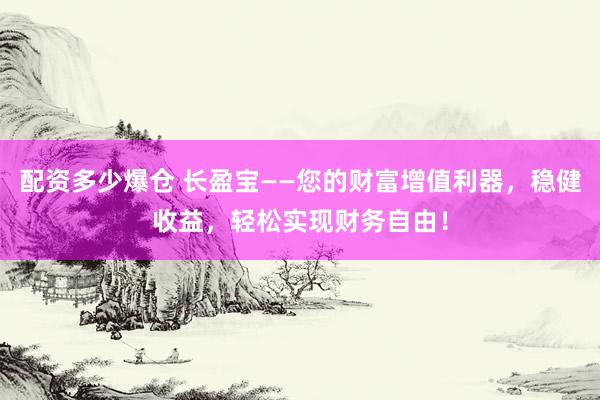 配资多少爆仓 长盈宝——您的财富增值利器，稳健收益，轻松实现财务自由！