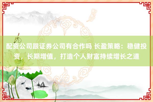 配资公司跟证券公司有合作吗 长盈策略：稳健投资，长期增值，打造个人财富持续增长之道