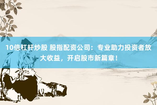 10倍杠杆炒股 股指配资公司：专业助力投资者放大收益，开启股市新篇章！