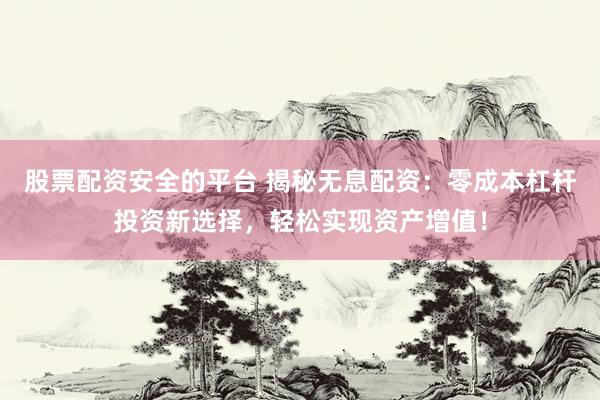 股票配资安全的平台 揭秘无息配资：零成本杠杆投资新选择，轻松实现资产增值！