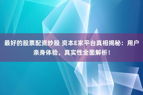 最好的股票配资炒股 资本E家平台真相揭秘：用户亲身体验，真实性全面解析！