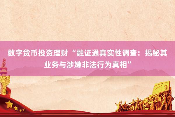 数字货币投资理财 “融证通真实性调查：揭秘其业务与涉嫌非法行为真相”