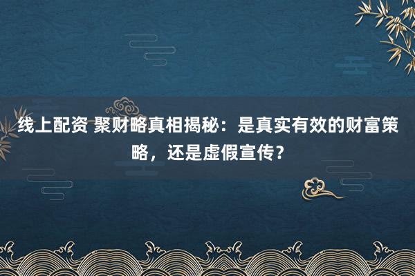 线上配资 聚财略真相揭秘：是真实有效的财富策略，还是虚假宣传？