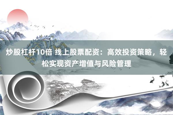 炒股杠杆10倍 线上股票配资：高效投资策略，轻松实现资产增值与风险管理