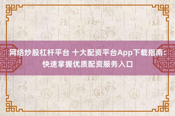 网络炒股杠杆平台 十大配资平台App下载指南：快速掌握优质配资服务入口