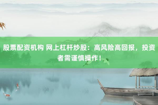 股票配资机构 网上杠杆炒股：高风险高回报，投资者需谨慎操作！