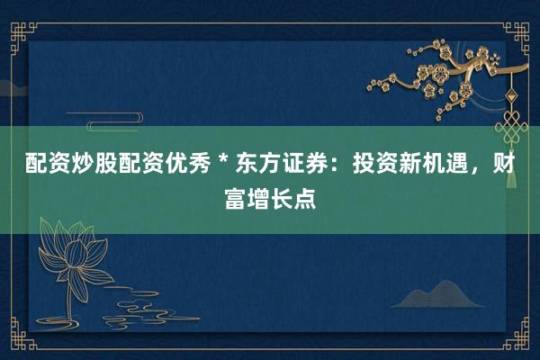 配资炒股配资优秀 * 东方证券：投资新机遇，财富增长点