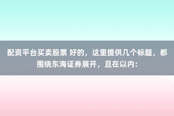 配资平台买卖股票 好的，这里提供几个标题，都围绕东海证券展开，且在以内：