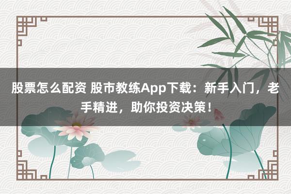 股票怎么配资 股市教练App下载：新手入门，老手精进，助你投资决策！