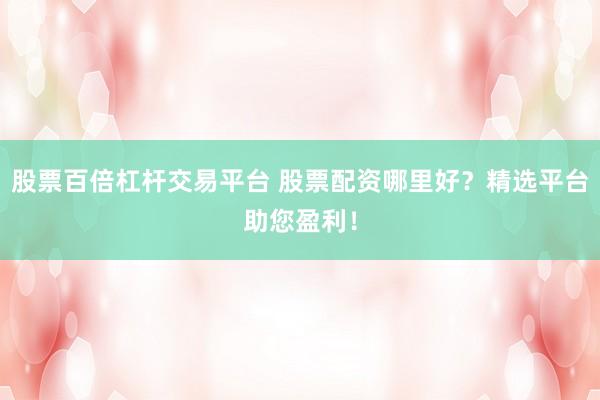 股票百倍杠杆交易平台 股票配资哪里好？精选平台助您盈利！