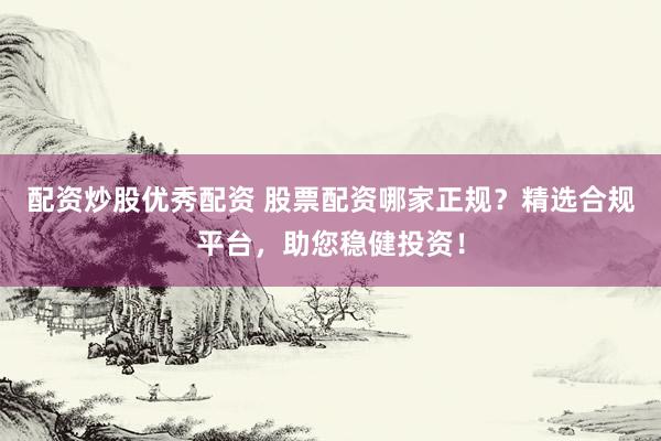 配资炒股优秀配资 股票配资哪家正规？精选合规平台，助您稳健投资！