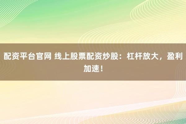 配资平台官网 线上股票配资炒股：杠杆放大，盈利加速！