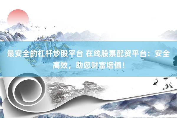 最安全的杠杆炒股平台 在线股票配资平台：安全高效，助您财富增值！