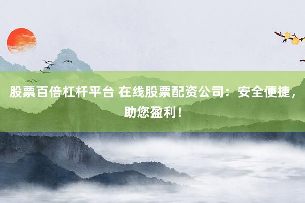 股票百倍杠杆平台 在线股票配资公司：安全便捷，助您盈利！