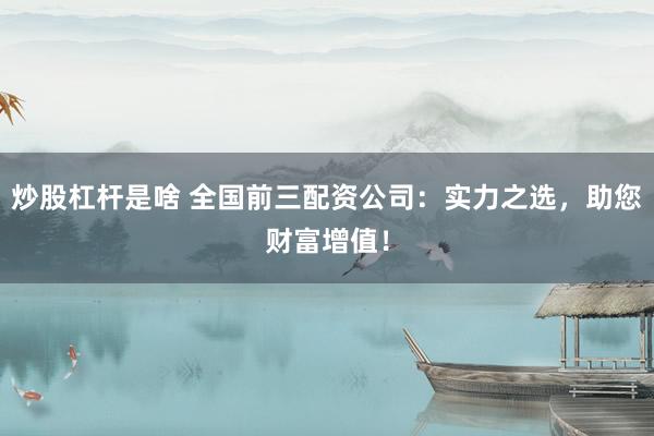 炒股杠杆是啥 全国前三配资公司：实力之选，助您财富增值！