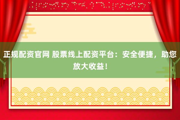 正规配资官网 股票线上配资平台：安全便捷，助您放大收益！