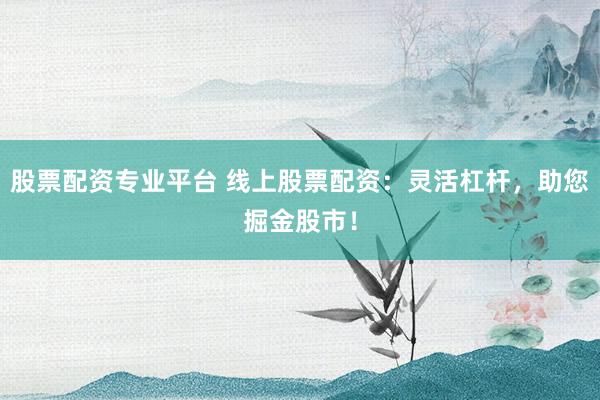 股票配资专业平台 线上股票配资：灵活杠杆，助您掘金股市！