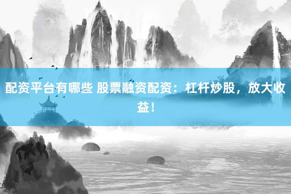 配资平台有哪些 股票融资配资：杠杆炒股，放大收益！