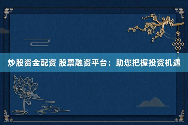 炒股资金配资 股票融资平台：助您把握投资机遇
