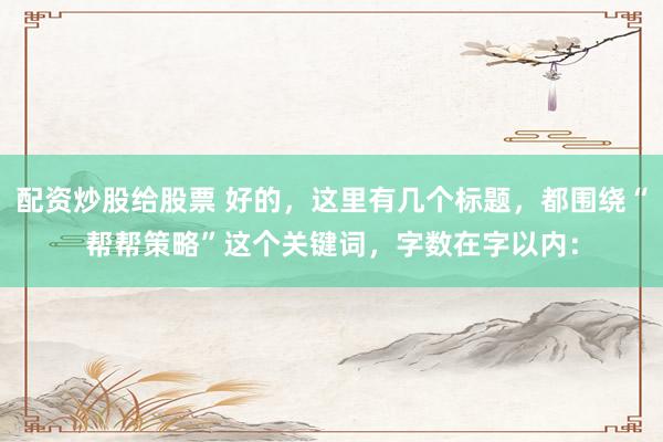 配资炒股给股票 好的，这里有几个标题，都围绕“帮帮策略”这个关键词，字数在字以内：