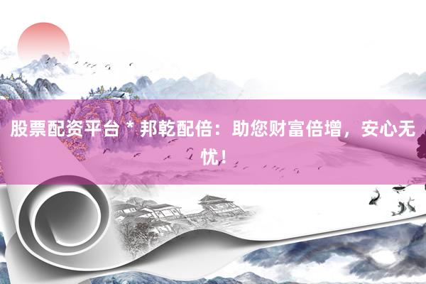 股票配资平台 * 邦乾配倍：助您财富倍增，安心无忧！