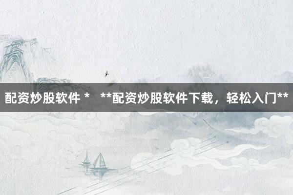 配资炒股软件 *   **配资炒股软件下载，轻松入门**