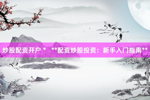 炒股配资开户 *   **配资炒股投资：新手入门指南**