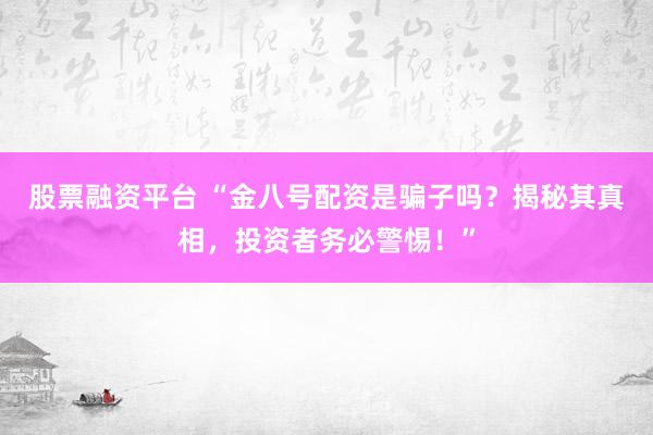 股票融资平台 “金八号配资是骗子吗？揭秘其真相，投资者务必警惕！”