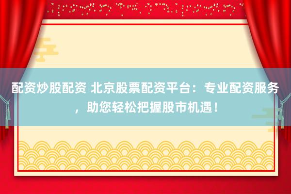 配资炒股配资 北京股票配资平台：专业配资服务，助您轻松把握股市机遇！