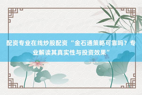 配资专业在线炒股配资 “金石通策略可靠吗？专业解读其真实性与投资效果”