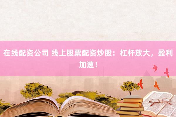 在线配资公司 线上股票配资炒股：杠杆放大，盈利加速！