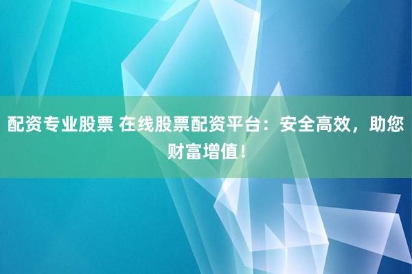 配资专业股票 在线股票配资平台：安全高效，助您财富增值！