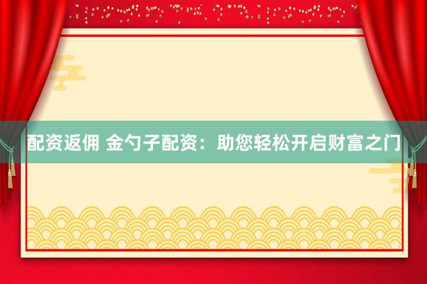 配资返佣 金勺子配资：助您轻松开启财富之门