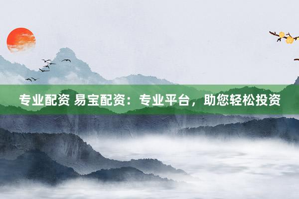 专业配资 易宝配资：专业平台，助您轻松投资