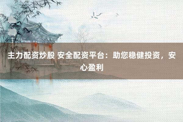 主力配资炒股 安全配资平台：助您稳健投资，安心盈利