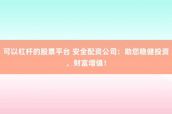 可以杠杆的股票平台 安全配资公司：助您稳健投资，财富增值！