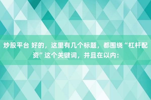 炒股平台 好的，这里有几个标题，都围绕“杠杆配资”这个关键词，并且在以内：