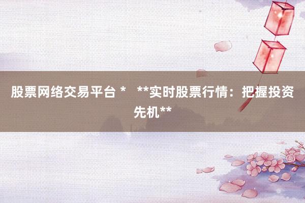股票网络交易平台 *   **实时股票行情：把握投资先机**