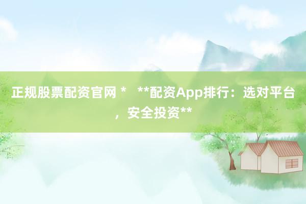 正规股票配资官网 *   **配资App排行：选对平台，安全投资**
