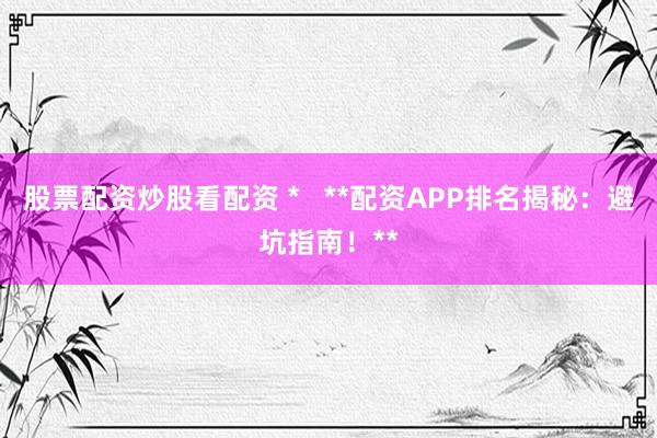 股票配资炒股看配资 *   **配资APP排名揭秘：避坑指南！**