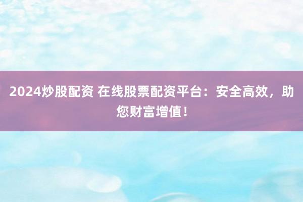 2024炒股配资 在线股票配资平台：安全高效，助您财富增值！