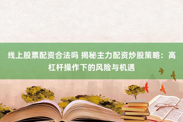 线上股票配资合法吗 揭秘主力配资炒股策略：高杠杆操作下的风险与机遇