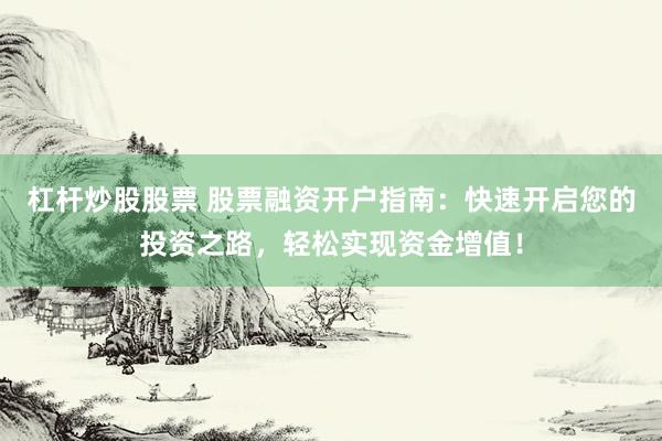 杠杆炒股股票 股票融资开户指南：快速开启您的投资之路，轻松实现资金增值！
